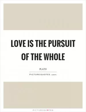 Love is the pursuit of the whole Picture Quote #1