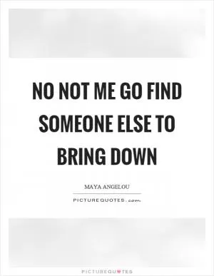 No not me go find someone else to bring down Picture Quote #1