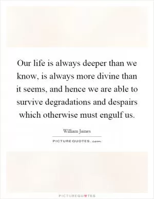 Our life is always deeper than we know, is always more divine than it seems, and hence we are able to survive degradations and despairs which otherwise must engulf us Picture Quote #1