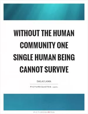 Without the human community one single human being cannot survive Picture Quote #1