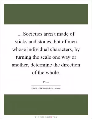 ... Societies aren t made of sticks and stones, but of men whose individual characters, by turning the scale one way or another, determine the direction of the whole Picture Quote #1