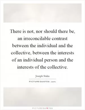 There is not, nor should there be, an irreconcilable contrast between the individual and the collective, between the interests of an individual person and the interests of the collective Picture Quote #1
