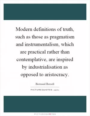 Modern definitions of truth, such as those as pragmatism and instrumentalism, which are practical rather than contemplative, are inspired by industrialisation as opposed to aristocracy Picture Quote #1