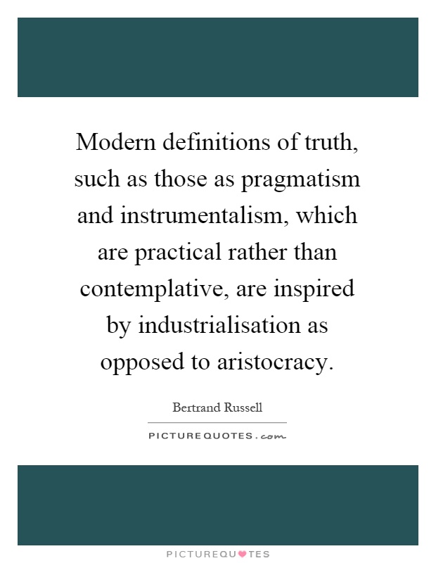 Modern definitions of truth, such as those as pragmatism and instrumentalism, which are practical rather than contemplative, are inspired by industrialisation as opposed to aristocracy Picture Quote #1