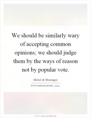 We should be similarly wary of accepting common opinions; we should judge them by the ways of reason not by popular vote Picture Quote #1