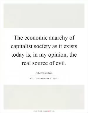 The economic anarchy of capitalist society as it exists today is, in my opinion, the real source of evil Picture Quote #1