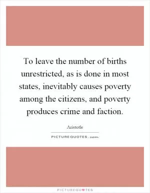 To leave the number of births unrestricted, as is done in most states, inevitably causes poverty among the citizens, and poverty produces crime and faction Picture Quote #1