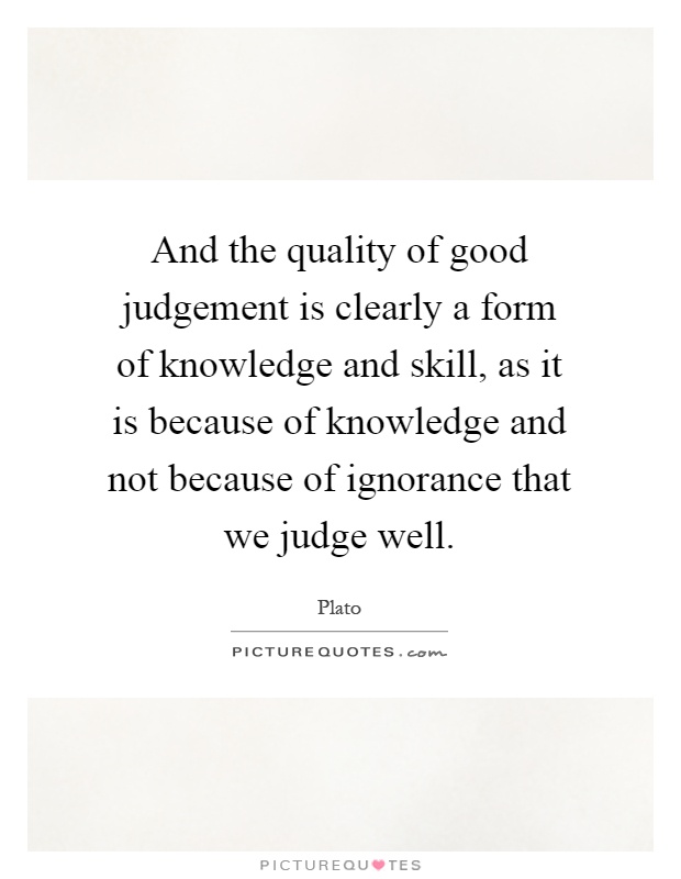 And the quality of good judgement is clearly a form of knowledge and skill, as it is because of knowledge and not because of ignorance that we judge well Picture Quote #1