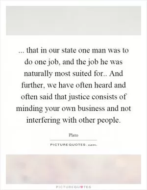 ... that in our state one man was to do one job, and the job he was naturally most suited for.. And further, we have often heard and often said that justice consists of minding your own business and not interfering with other people Picture Quote #1