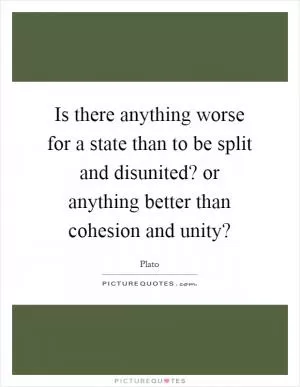 Is there anything worse for a state than to be split and disunited? or anything better than cohesion and unity? Picture Quote #1