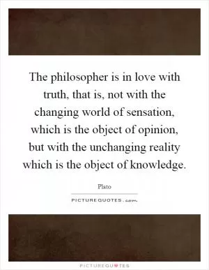 The philosopher is in love with truth, that is, not with the changing world of sensation, which is the object of opinion, but with the unchanging reality which is the object of knowledge Picture Quote #1