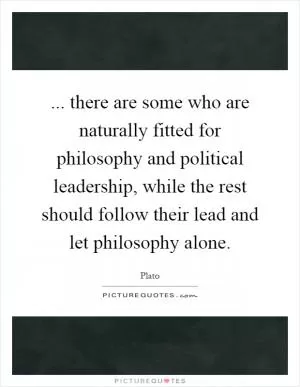 ... there are some who are naturally fitted for philosophy and political leadership, while the rest should follow their lead and let philosophy alone Picture Quote #1
