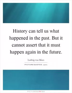 History can tell us what happened in the past. But it cannot assert that it must happen again in the future Picture Quote #1