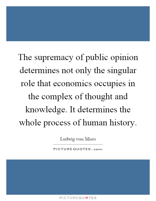 The supremacy of public opinion determines not only the singular role that economics occupies in the complex of thought and knowledge. It determines the whole process of human history Picture Quote #1