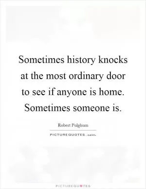 Sometimes history knocks at the most ordinary door to see if anyone is home. Sometimes someone is Picture Quote #1