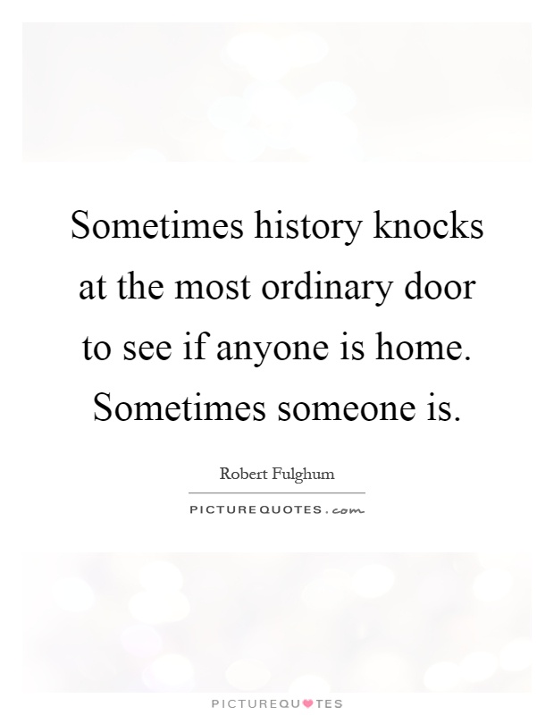 Sometimes history knocks at the most ordinary door to see if anyone is home. Sometimes someone is Picture Quote #1