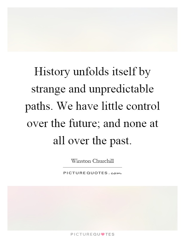 History unfolds itself by strange and unpredictable paths. We have little control over the future; and none at all over the past Picture Quote #1