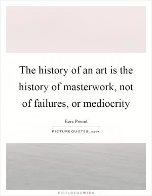 The history of an art is the history of masterwork, not of failures, or mediocrity Picture Quote #1