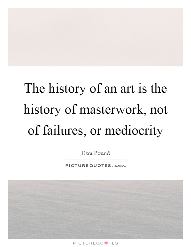 The history of an art is the history of masterwork, not of failures, or mediocrity Picture Quote #1
