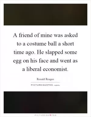 A friend of mine was asked to a costume ball a short time ago. He slapped some egg on his face and went as a liberal economist Picture Quote #1