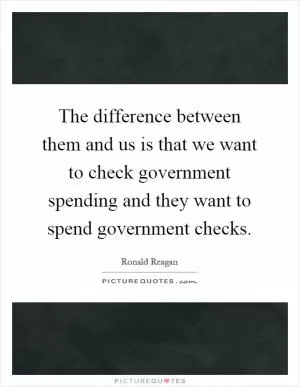 The difference between them and us is that we want to check government spending and they want to spend government checks Picture Quote #1