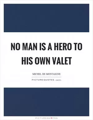 No man is a hero to his own valet Picture Quote #1