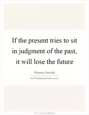 If the present tries to sit in judgment of the past, it will lose the future Picture Quote #1