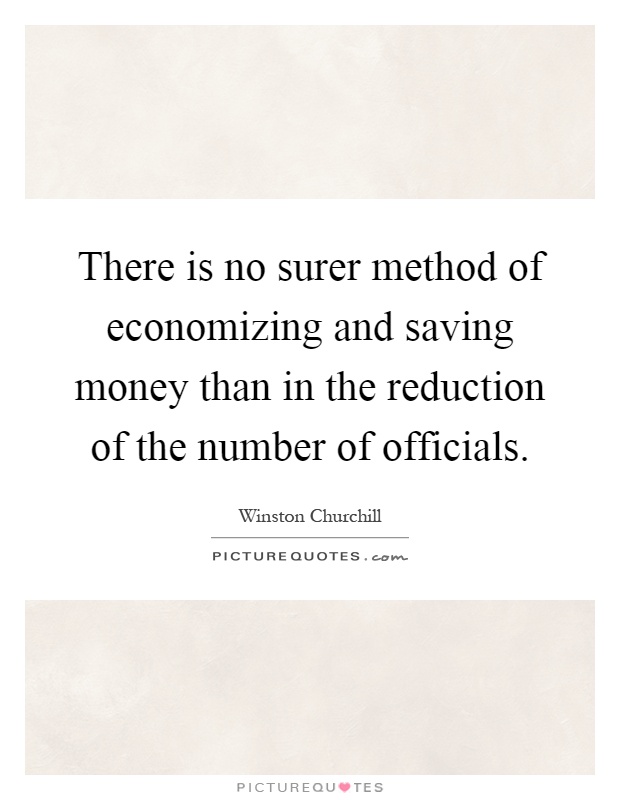 There is no surer method of economizing and saving money than in the reduction of the number of officials Picture Quote #1
