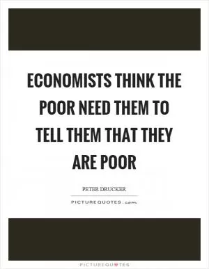 Economists think the poor need them to tell them that they are poor Picture Quote #1
