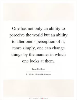 One has not only an ability to perceive the world but an ability to alter one’s perception of it; more simply, one can change things by the manner in which one looks at them Picture Quote #1