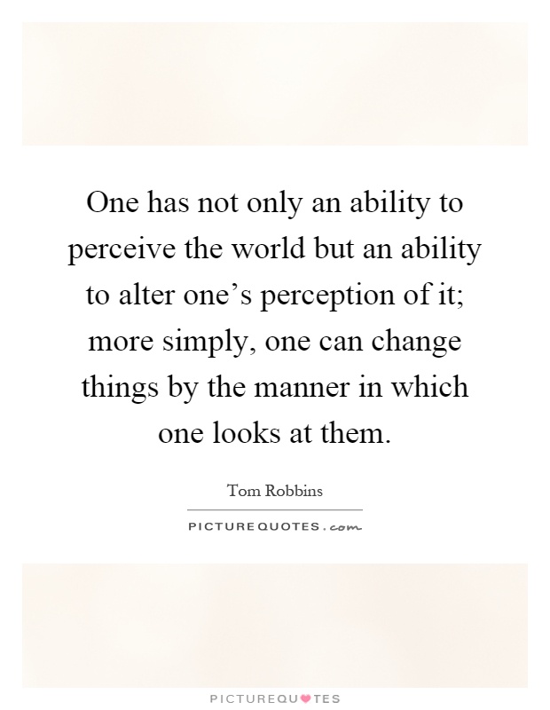 One has not only an ability to perceive the world but an ability to alter one's perception of it; more simply, one can change things by the manner in which one looks at them Picture Quote #1