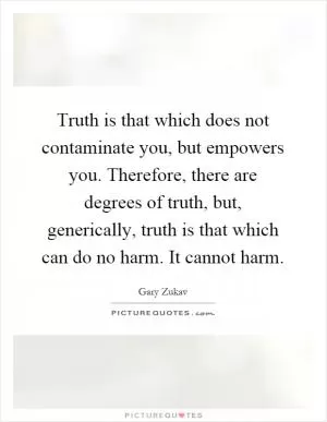 Truth is that which does not contaminate you, but empowers you. Therefore, there are degrees of truth, but, generically, truth is that which can do no harm. It cannot harm Picture Quote #1