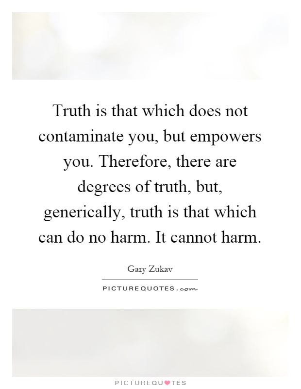Truth is that which does not contaminate you, but empowers you. Therefore, there are degrees of truth, but, generically, truth is that which can do no harm. It cannot harm Picture Quote #1