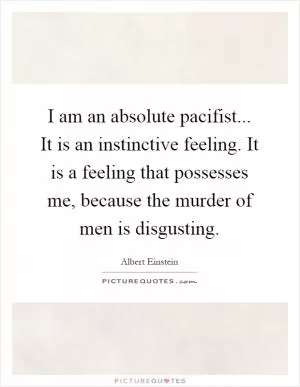 I am an absolute pacifist... It is an instinctive feeling. It is a feeling that possesses me, because the murder of men is disgusting Picture Quote #1