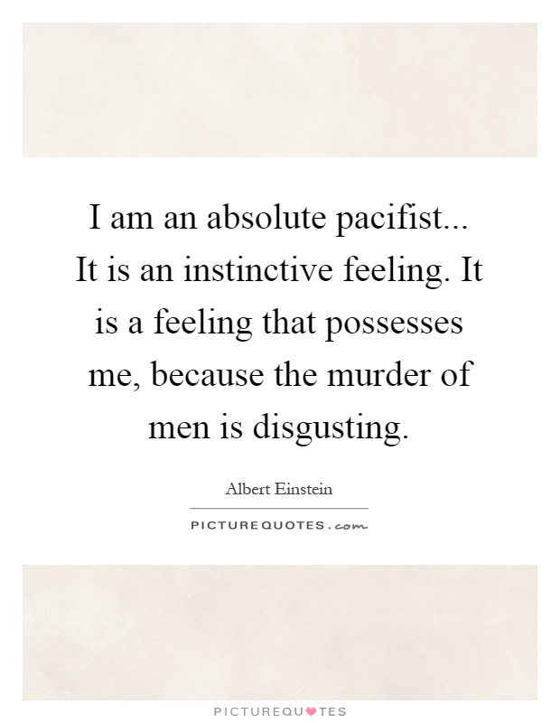 I am an absolute pacifist... It is an instinctive feeling. It is a feeling that possesses me, because the murder of men is disgusting Picture Quote #1