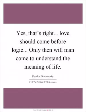 Yes, that’s right... love should come before logic... Only then will man come to understand the meaning of life Picture Quote #1