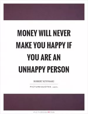 Money will never make you happy if you are an unhappy person Picture Quote #1