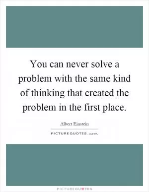 You can never solve a problem with the same kind of thinking that created the problem in the first place Picture Quote #1