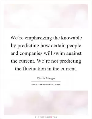 We’re emphasizing the knowable by predicting how certain people and companies will swim against the current. We’re not predicting the fluctuation in the current Picture Quote #1