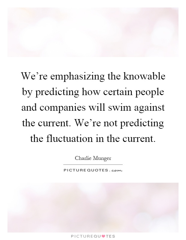 We're emphasizing the knowable by predicting how certain people and companies will swim against the current. We're not predicting the fluctuation in the current Picture Quote #1