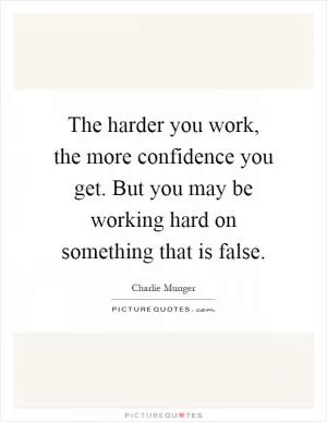 The harder you work, the more confidence you get. But you may be working hard on something that is false Picture Quote #1