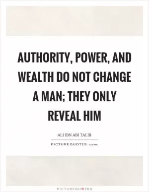 Authority, power, and wealth do not change a man; they only reveal him Picture Quote #1