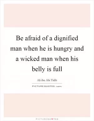 Be afraid of a dignified man when he is hungry and a wicked man when his belly is full Picture Quote #1