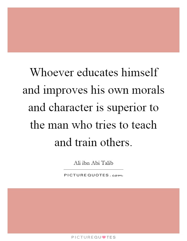 Whoever educates himself and improves his own morals and character is superior to the man who tries to teach and train others Picture Quote #1
