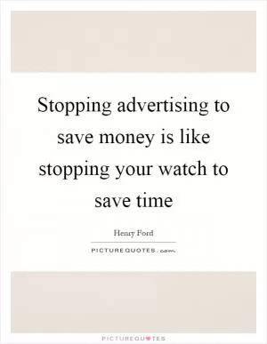 Stopping advertising to save money is like stopping your watch to save time Picture Quote #1