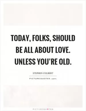 Today, folks, should be all about love. Unless you’re old Picture Quote #1