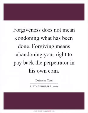 Forgiveness does not mean condoning what has been done. Forgiving means abandoning your right to pay back the perpetrator in his own coin Picture Quote #1