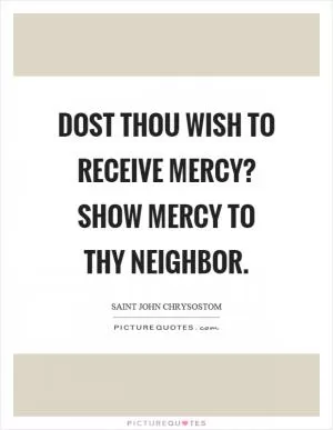 Dost thou wish to receive mercy? Show mercy to thy neighbor Picture Quote #1
