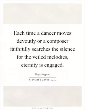 Each time a dancer moves devoutly or a composer faithfully searches the silence for the veiled melodies, eternity is engaged Picture Quote #1