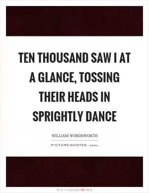 Ten thousand saw I at a glance, tossing their heads in sprightly dance Picture Quote #1